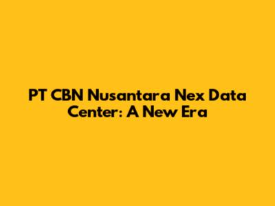 PT CBN Nusantara Nex Data Center: A New Era