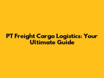 PT Freight Cargo Logistics: Your Ultimate Guide