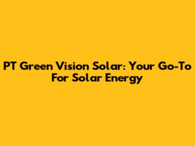 PT Green Vision Solar: Your Go-To For Solar Energy