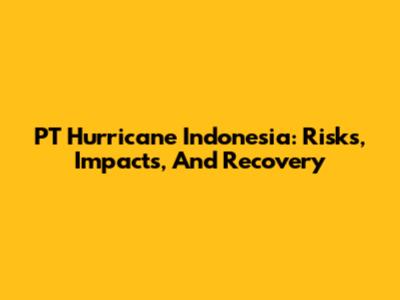 PT Hurricane Indonesia: Risks, Impacts, And Recovery