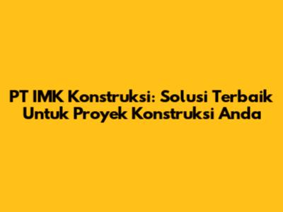 PT IMK Konstruksi: Solusi Terbaik Untuk Proyek Konstruksi Anda