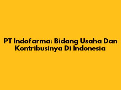 PT Indofarma: Bidang Usaha Dan Kontribusinya Di Indonesia