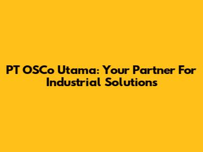 PT OSCo Utama: Your Partner For Industrial Solutions