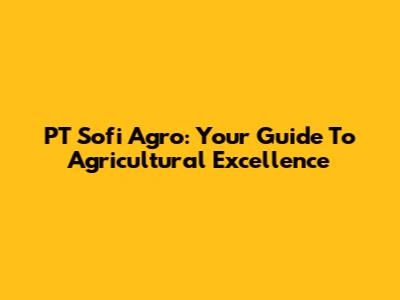PT Sofi Agro: Your Guide To Agricultural Excellence