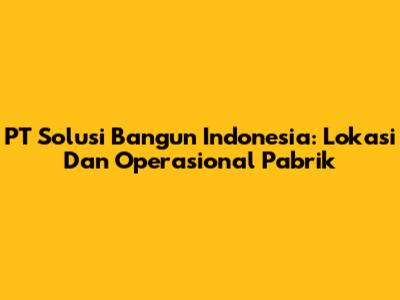PT Solusi Bangun Indonesia: Lokasi Dan Operasional Pabrik