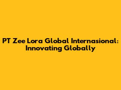 PT Zee Lora Global Internasional: Innovating Globally