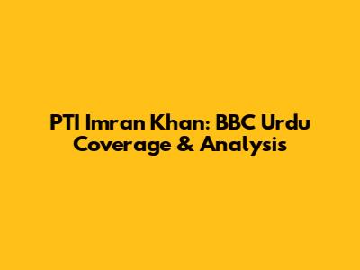 PTI Imran Khan: BBC Urdu Coverage & Analysis