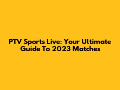 PTV Sports Live: Your Ultimate Guide To 2023 Matches