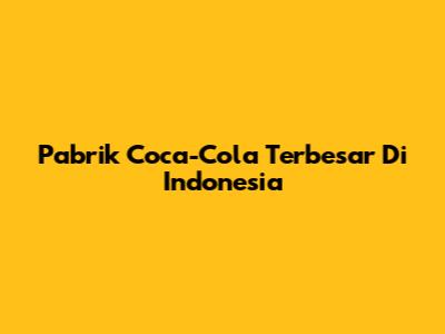 Pabrik Coca-Cola Terbesar Di Indonesia