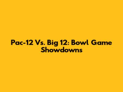 Pac-12 Vs. Big 12: Bowl Game Showdowns