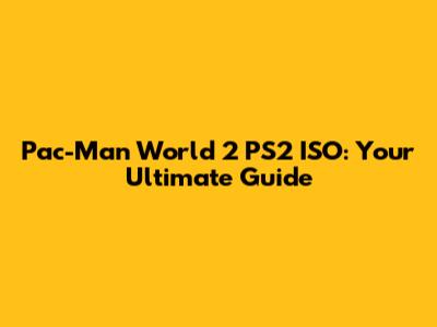Pac-Man World 2 PS2 ISO: Your Ultimate Guide