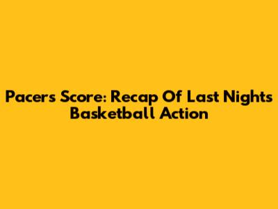 Pacers' Score: Recap Of Last Night's Basketball Action