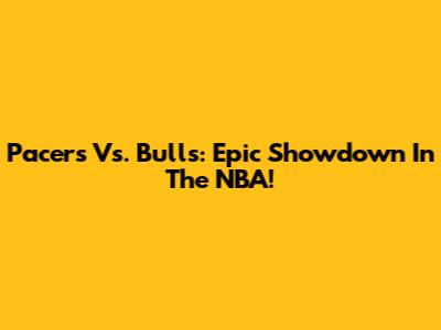 Pacers Vs. Bulls: Epic Showdown In The NBA!