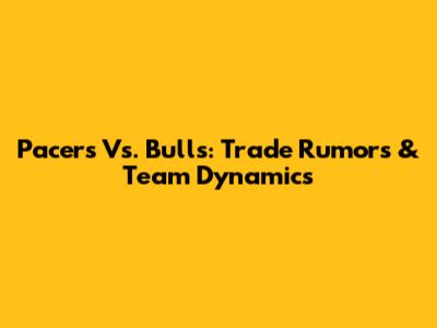 Pacers Vs. Bulls: Trade Rumors & Team Dynamics