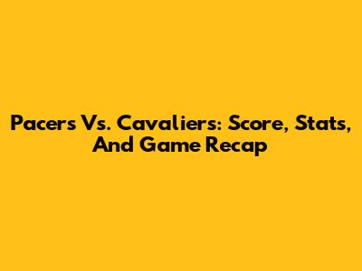 Pacers Vs. Cavaliers: Score, Stats, And Game Recap