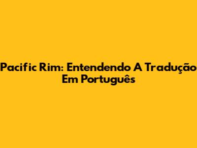 Pacific Rim: Entendendo A Tradução Em Português