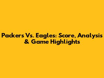 Packers Vs. Eagles: Score, Analysis & Game Highlights