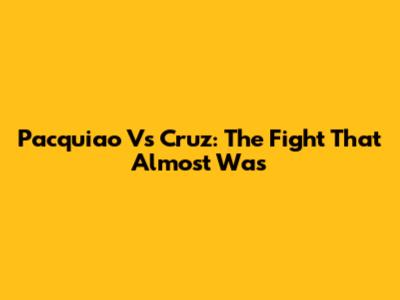 Pacquiao Vs Cruz: The Fight That Almost Was