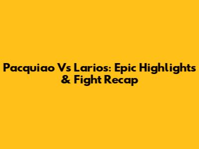 Pacquiao Vs Larios: Epic Highlights & Fight Recap