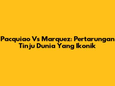 Pacquiao Vs Marquez: Pertarungan Tinju Dunia Yang Ikonik
