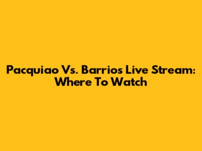 Pacquiao Vs. Barrios Live Stream: Where To Watch