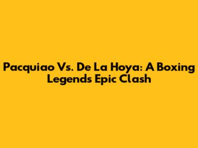 Pacquiao Vs. De La Hoya: A Boxing Legend's Epic Clash