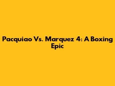 Pacquiao Vs. Marquez 4: A Boxing Epic
