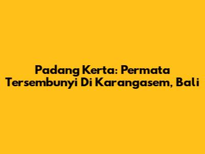 Padang Kerta: Permata Tersembunyi Di Karangasem, Bali