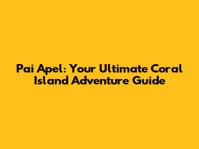 Pai Apel: Your Ultimate Coral Island Adventure Guide