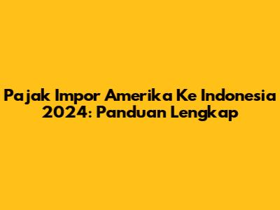 Pajak Impor Amerika Ke Indonesia 2024: Panduan Lengkap