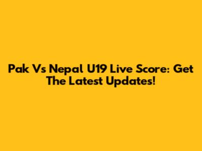 Pak Vs Nepal U19 Live Score: Get The Latest Updates!