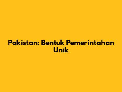 Pakistan: Bentuk Pemerintahan Unik