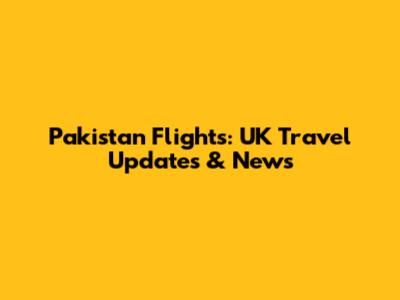 Pakistan Flights: UK Travel Updates & News