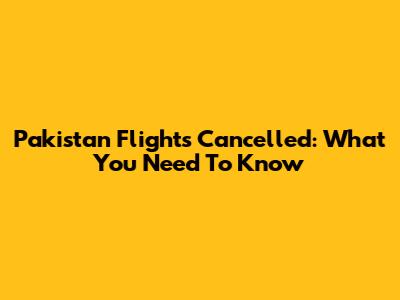 Pakistan Flights Cancelled: What You Need To Know
