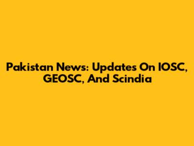 Pakistan News: Updates On IOSC, GEOSC, And Scindia