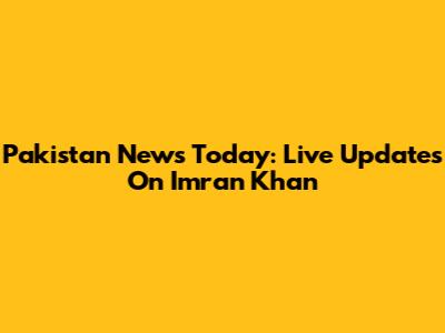 Pakistan News Today: Live Updates On Imran Khan