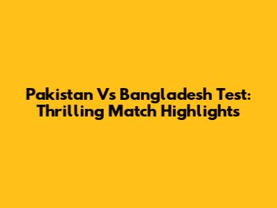 Pakistan Vs Bangladesh Test: Thrilling Match Highlights
