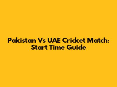 Pakistan Vs UAE Cricket Match: Start Time Guide