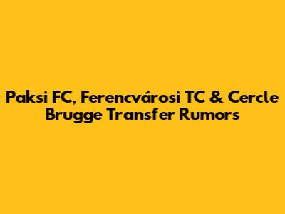 Paksi FC, Ferencvárosi TC & Cercle Brugge Transfer Rumors