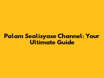 Palam Sealisyase Channel: Your Ultimate Guide