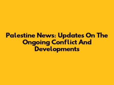 Palestine News: Updates On The Ongoing Conflict And Developments
