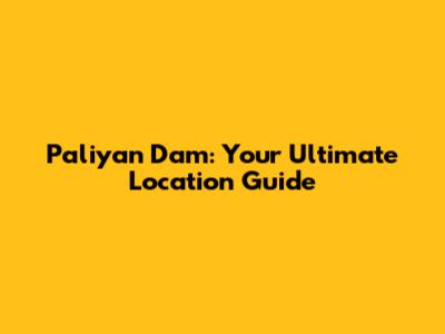 Paliyan Dam: Your Ultimate Location Guide