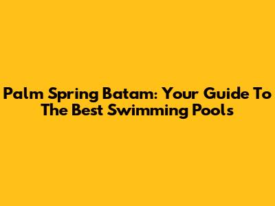Palm Spring Batam: Your Guide To The Best Swimming Pools
