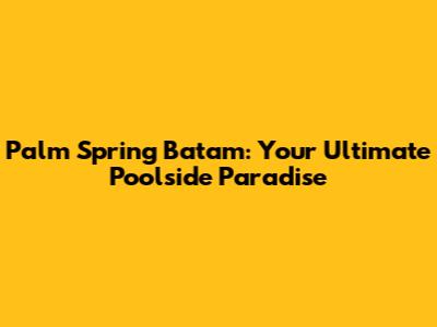 Palm Spring Batam: Your Ultimate Poolside Paradise