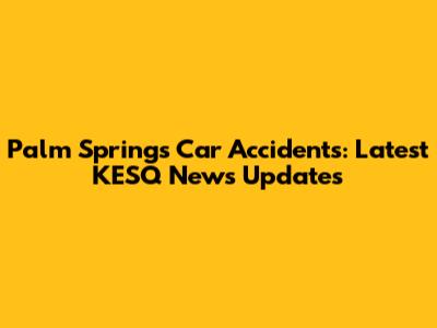 Palm Springs Car Accidents: Latest KESQ News Updates