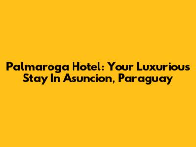 Palmaroga Hotel: Your Luxurious Stay In Asuncion, Paraguay