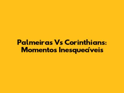 Palmeiras Vs Corinthians: Momentos Inesquecíveis