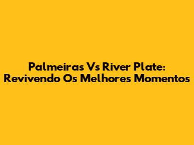 Palmeiras Vs River Plate: Revivendo Os Melhores Momentos
