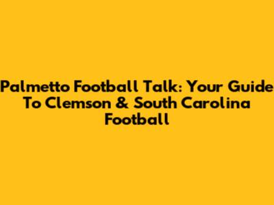 Palmetto Football Talk: Your Guide To Clemson & South Carolina Football