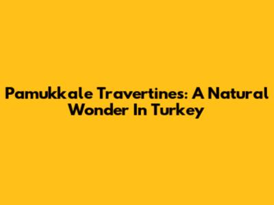 Pamukkale Travertines: A Natural Wonder In Turkey